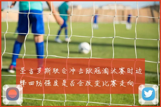 圣吉罗斯联合冲击欧冠淘汰赛时边锋回防强度是否会改变比赛走向