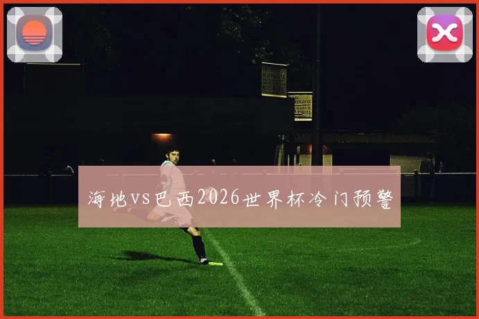 海地vs巴西2026世界杯冷门预警