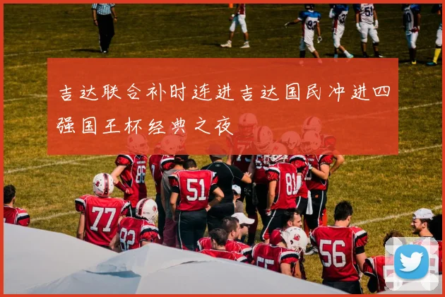吉达联合补时连进吉达国民冲进四强国王杯经典之夜