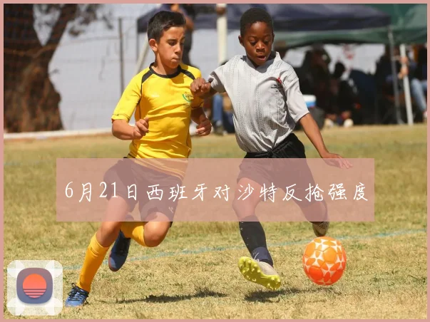 6月21日西班牙对沙特反抢强度