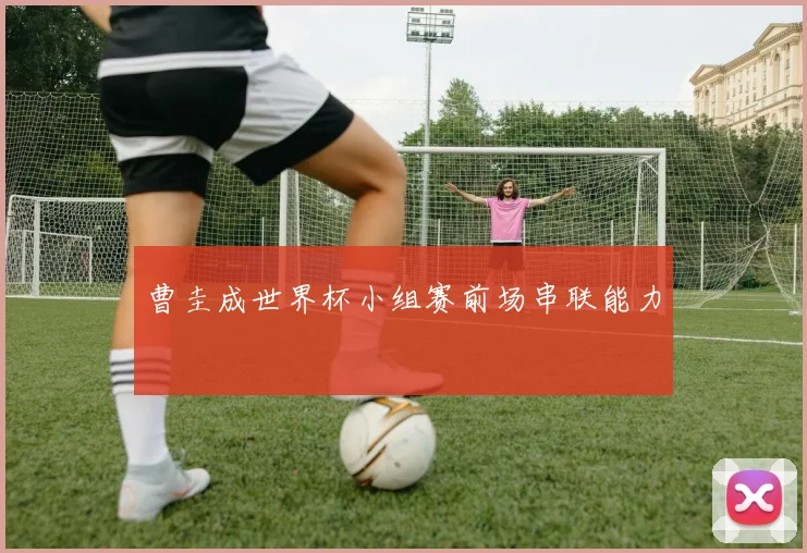 曹圭成世界杯小组赛前场串联能力