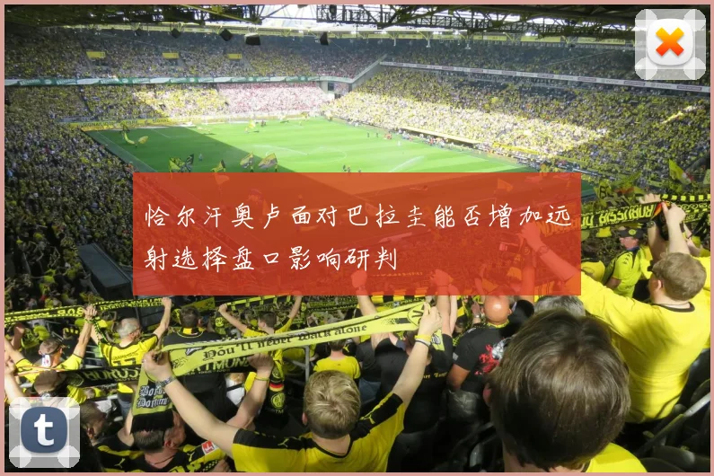恰尔汗奥卢面对巴拉圭能否增加远射选择盘口影响研判