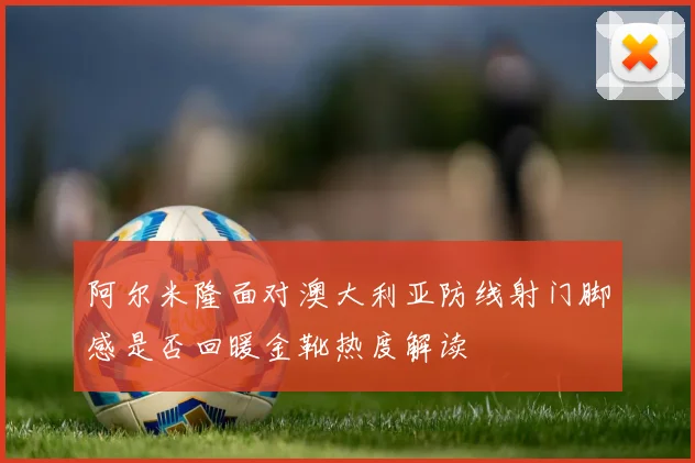 阿尔米隆面对澳大利亚防线射门脚感是否回暖金靴热度解读