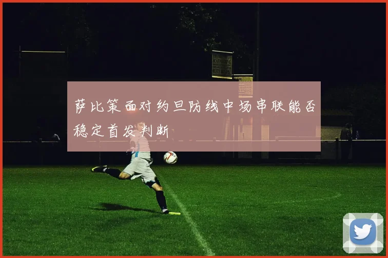 萨比策面对约旦防线中场串联能否稳定首发判断
