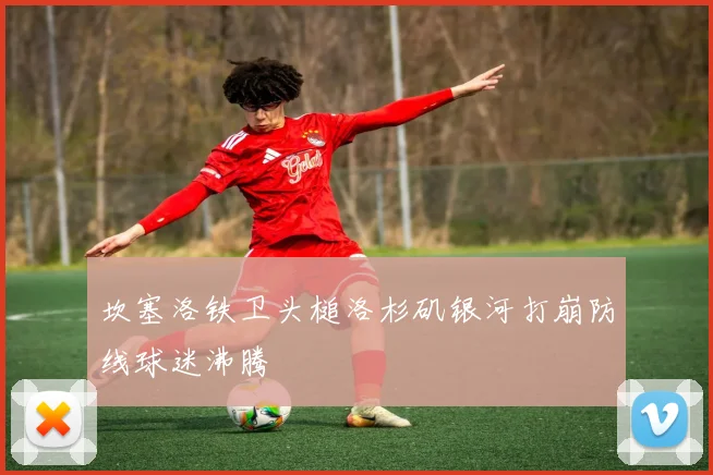 坎塞洛铁卫头槌洛杉矶银河打崩防线球迷沸腾