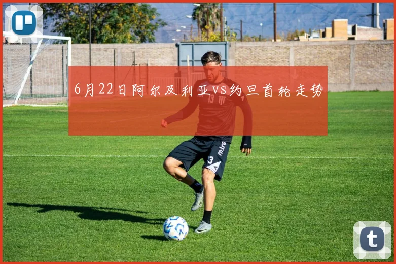 6月22日阿尔及利亚vs约旦首轮走势