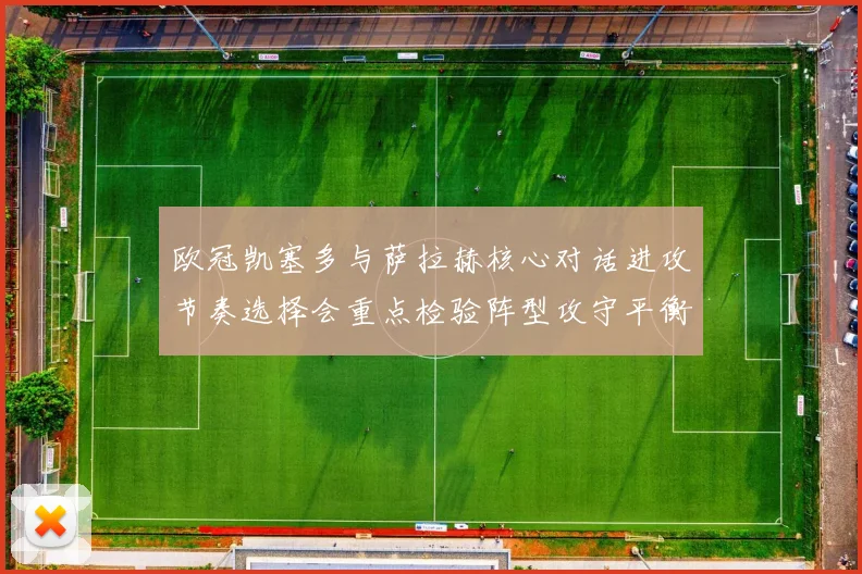 欧冠凯塞多与萨拉赫核心对话进攻节奏选择会重点检验阵型攻守平衡
