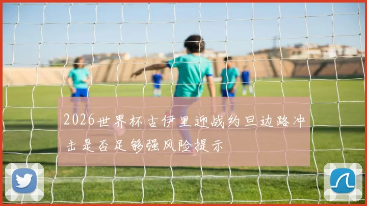 2026世界杯古伊里迎战约旦边路冲击是否足够强风险提示
