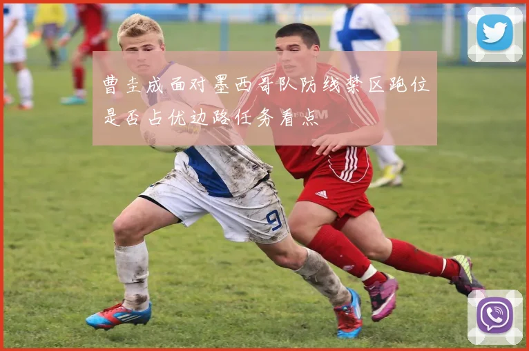 曹圭成面对墨西哥队防线禁区跑位是否占优边路任务看点