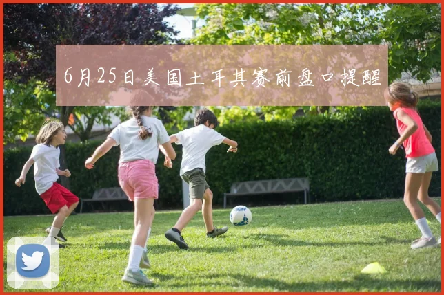 6月25日美国土耳其赛前盘口提醒