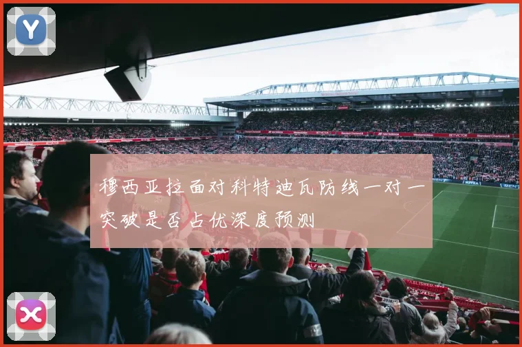 穆西亚拉面对科特迪瓦防线一对一突破是否占优深度预测