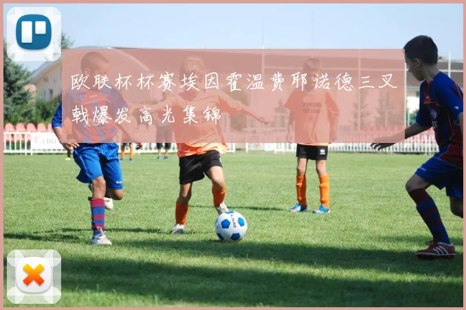 欧联杯杯赛埃因霍温费耶诺德三叉戟爆发高光集锦