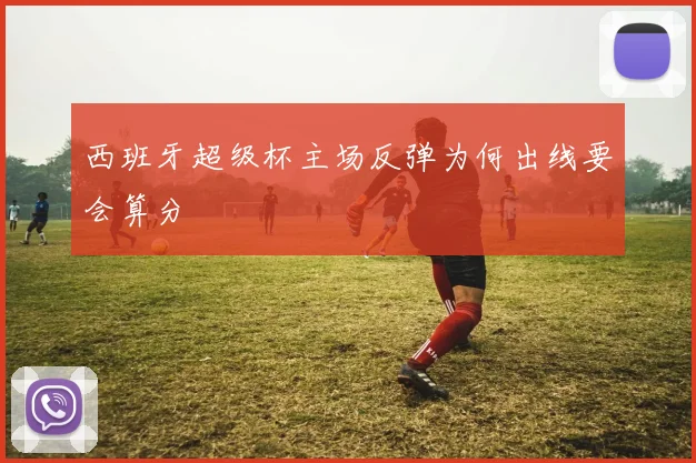 西班牙超级杯主场反弹为何出线要会算分