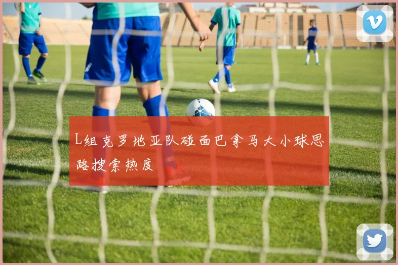 L组克罗地亚队碰面巴拿马大小球思路搜索热度