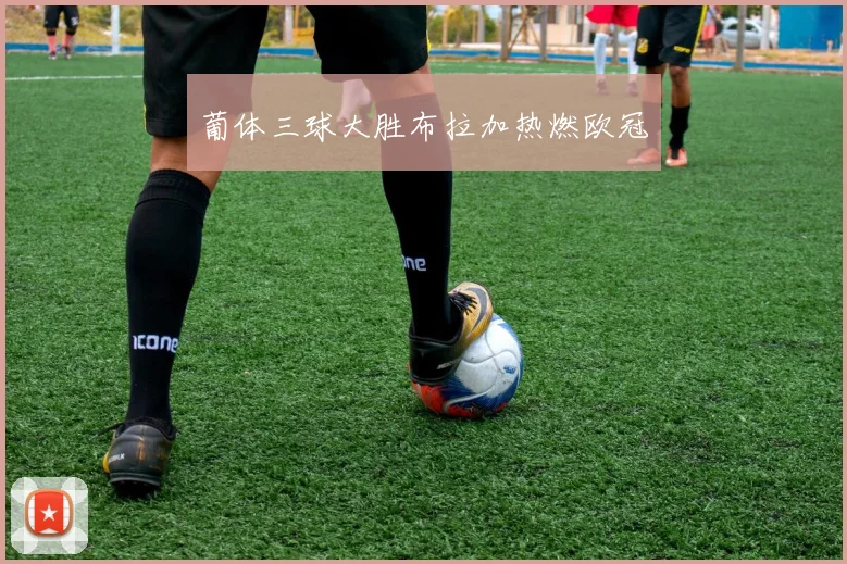 葡体三球大胜布拉加热燃欧冠