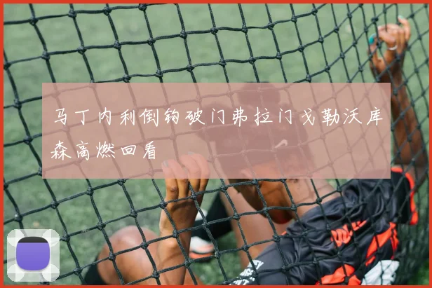 马丁内利倒钩破门弗拉门戈勒沃库森高燃回看
