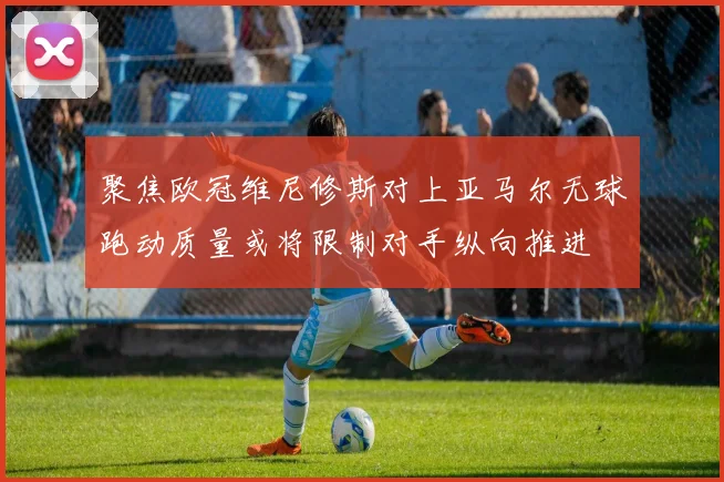 聚焦欧冠维尼修斯对上亚马尔无球跑动质量或将限制对手纵向推进