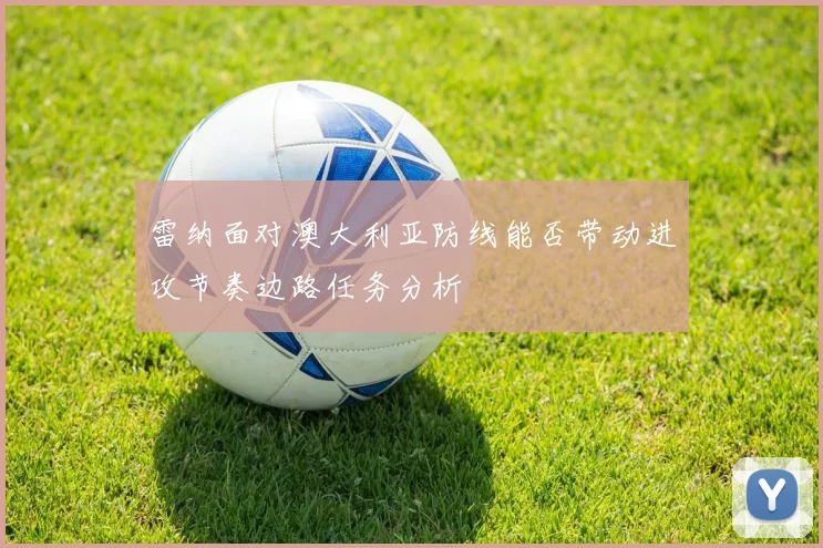 雷纳面对澳大利亚防线能否带动进攻节奏边路任务分析