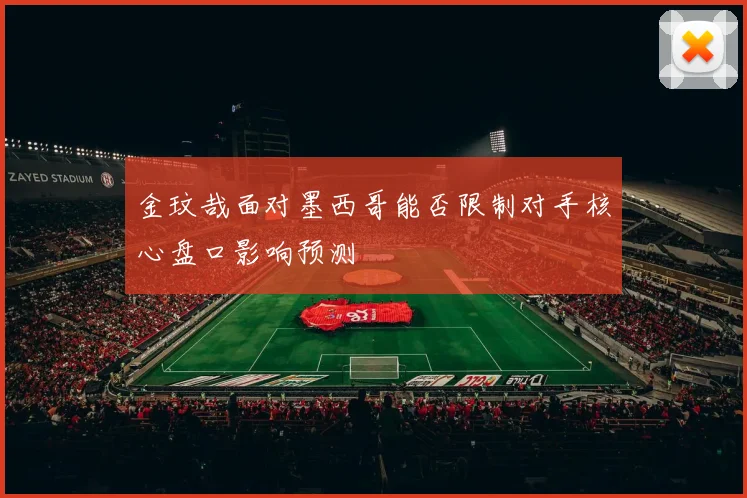 金玟哉面对墨西哥能否限制对手核心盘口影响预测