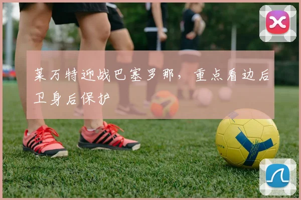 莱万特迎战巴塞罗那，重点看边后卫身后保护