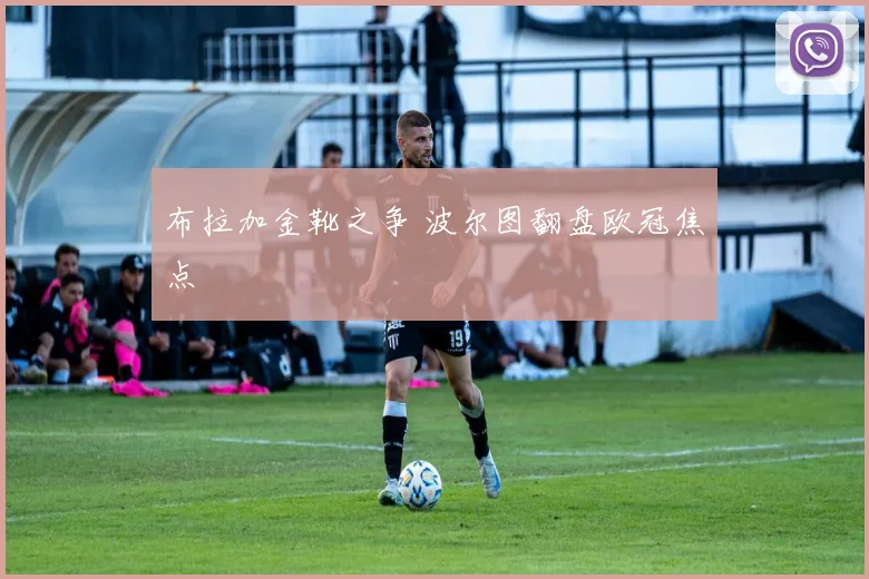 布拉加金靴之争 波尔图翻盘欧冠焦点