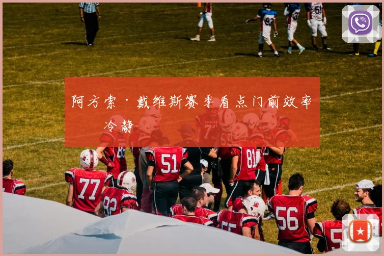 阿方索·戴维斯赛季看点门前效率拼冷静