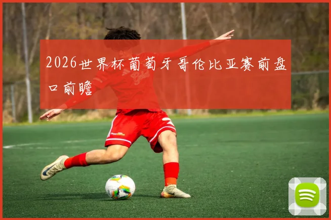 2026世界杯葡萄牙哥伦比亚赛前盘口前瞻