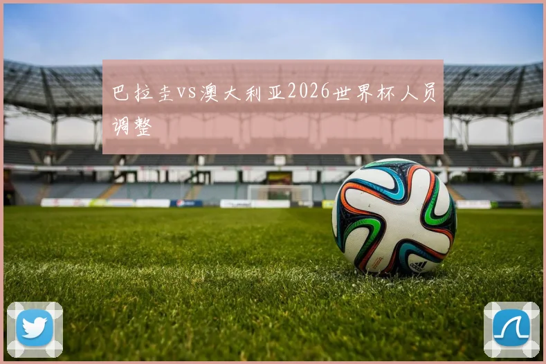 巴拉圭vs澳大利亚2026世界杯人员调整