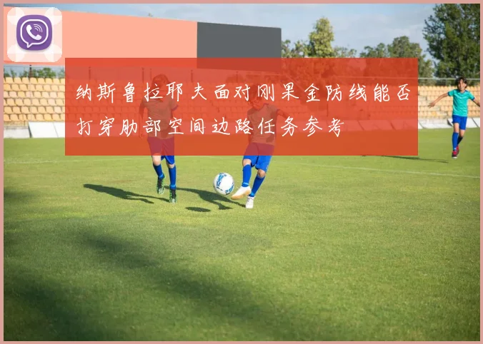 纳斯鲁拉耶夫面对刚果金防线能否打穿肋部空间边路任务参考