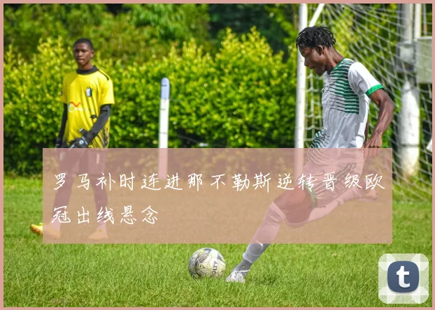 罗马补时连进那不勒斯逆转晋级欧冠出线悬念