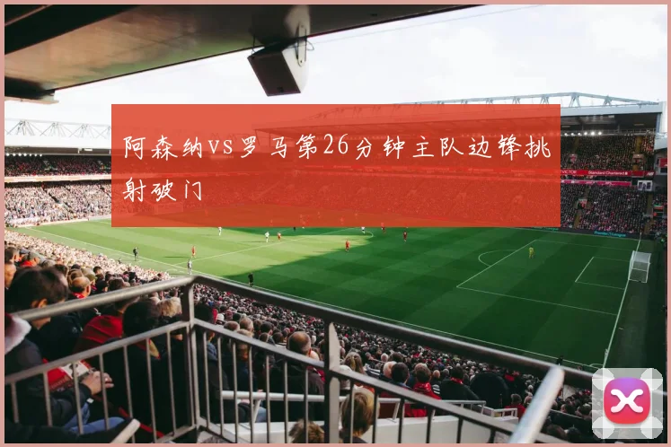 阿森纳vs罗马第26分钟主队边锋挑射破门