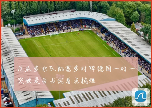 厄瓜多尔队凯塞多对阵德国一对一突破是否占优看点梳理