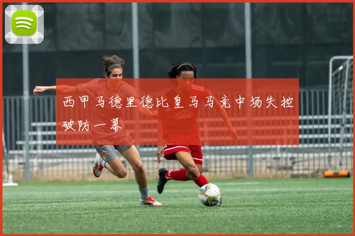 西甲马德里德比皇马马竞中场失控破防一幕