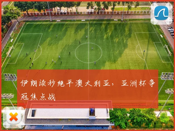 伊朗读秒绝平澳大利亚，亚洲杯争冠焦点战