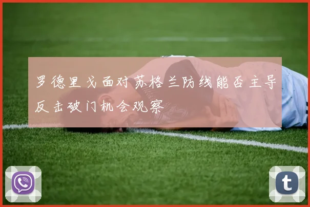 罗德里戈面对苏格兰防线能否主导反击破门机会观察