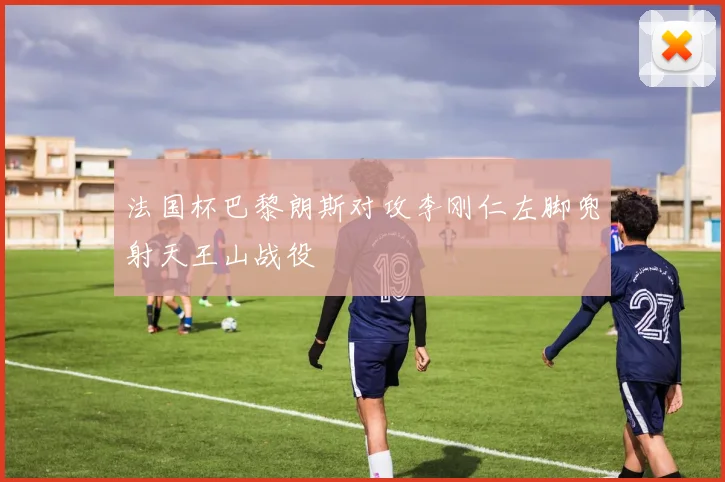 法国杯巴黎朗斯对攻李刚仁左脚兜射天王山战役