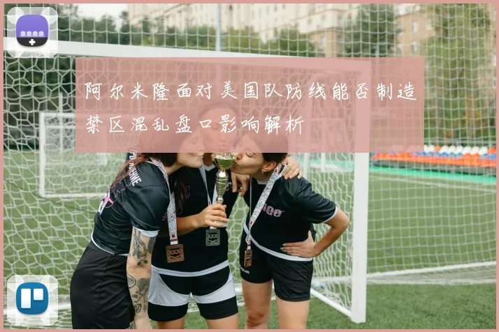阿尔米隆面对美国队防线能否制造禁区混乱盘口影响解析