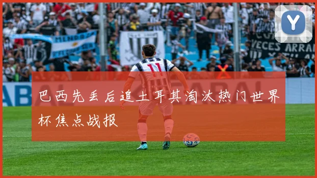 巴西先丢后追土耳其淘汰热门世界杯焦点战报