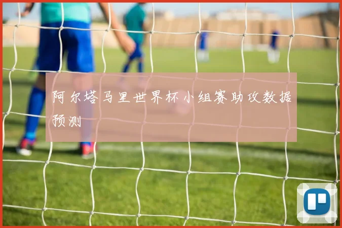 阿尔塔马里世界杯小组赛助攻数据预测
