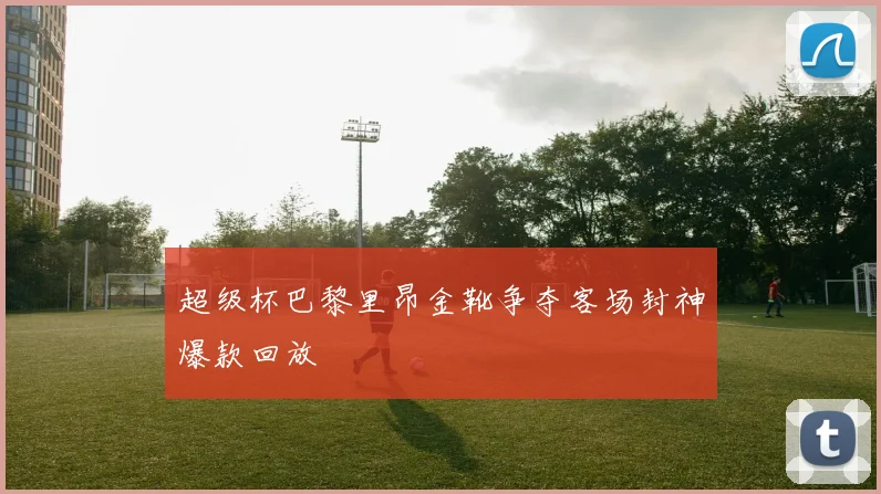 超级杯巴黎里昂金靴争夺客场封神爆款回放