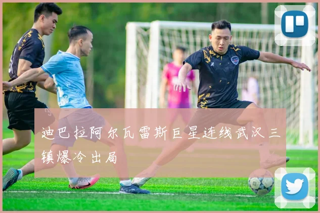迪巴拉阿尔瓦雷斯巨星连线武汉三镇爆冷出局