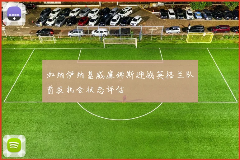 加纳伊纳基威廉姆斯迎战英格兰队首发机会状态评估