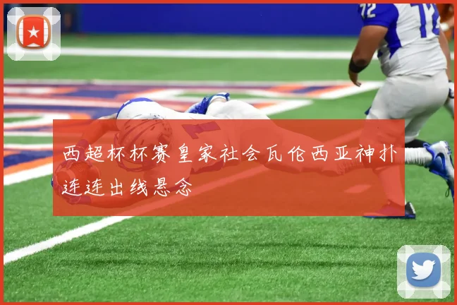 西超杯杯赛皇家社会瓦伦西亚神扑连连出线悬念