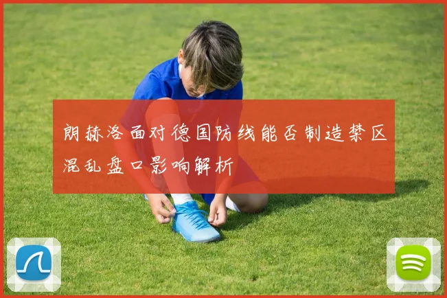 朗赫洛面对德国防线能否制造禁区混乱盘口影响解析