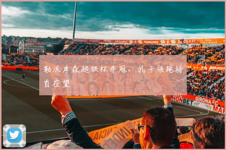 勒沃库森超级杯夺冠，扎卡领跑榜首在望