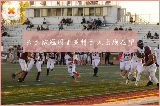 米兰欧冠闪击亚特兰大出线在望