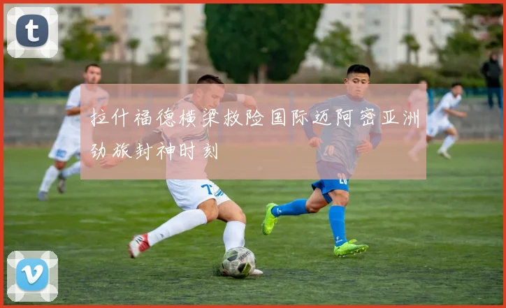 拉什福德横梁救险国际迈阿密亚洲劲旅封神时刻