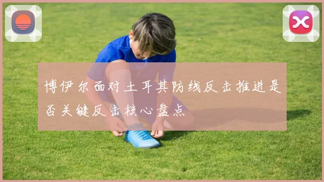 博伊尔面对土耳其防线反击推进是否关键反击核心盘点
