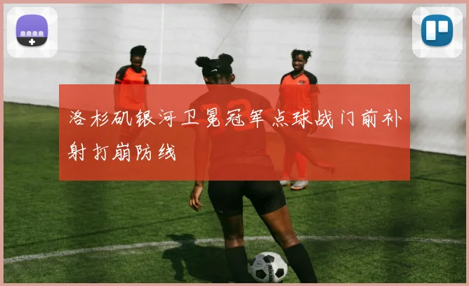 洛杉矶银河卫冕冠军点球战门前补射打崩防线