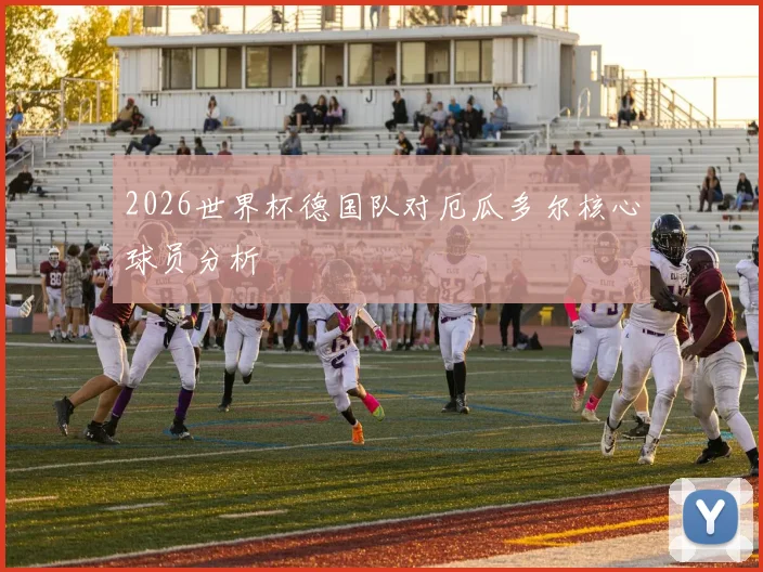 2026世界杯德国队对厄瓜多尔核心球员分析